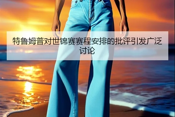 特鲁姆普对世锦赛赛程安排的批评引发广泛讨论